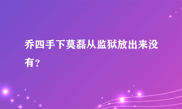 乔四手下莫磊从监狱放出来没有？