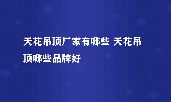 天花吊顶厂家有哪些 天花吊顶哪些品牌好