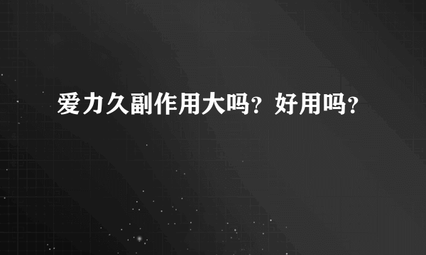 爱力久副作用大吗？好用吗？