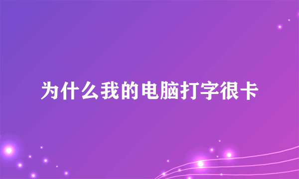 为什么我的电脑打字很卡