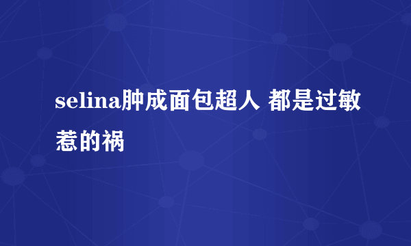 selina肿成面包超人 都是过敏惹的祸