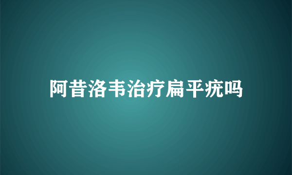 阿昔洛韦治疗扁平疣吗