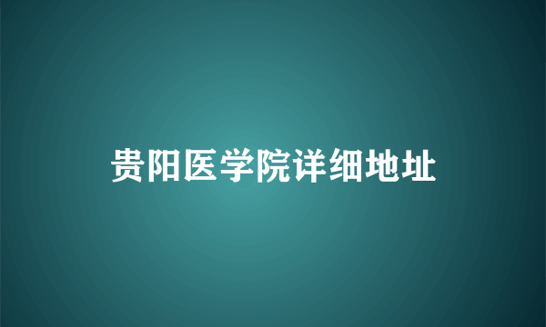 贵阳医学院详细地址