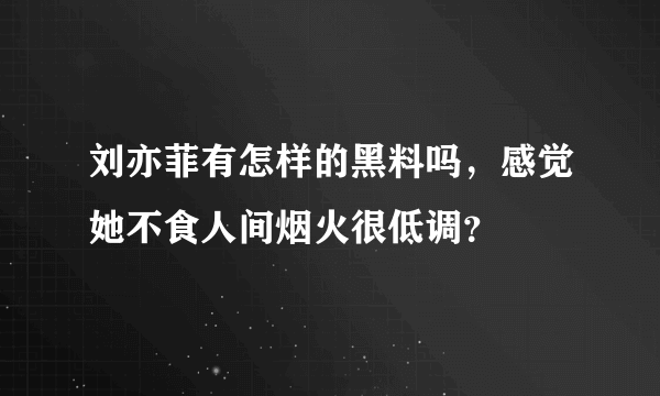 刘亦菲有怎样的黑料吗，感觉她不食人间烟火很低调？