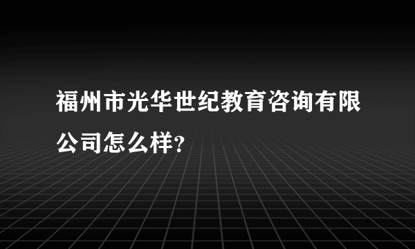 福州市光华世纪教育咨询有限公司怎么样？