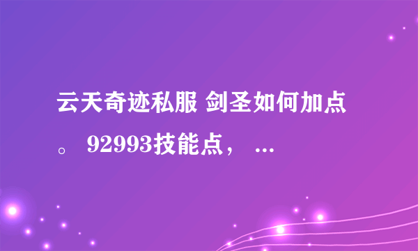 云天奇迹私服 剑圣如何加点。 92993技能点， 力魔的加点吧。 - -不好意思 好少用问问 所以积分。。。