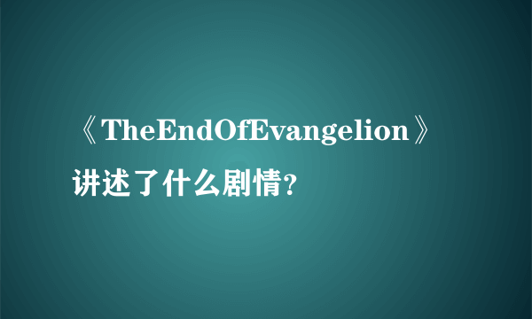 《TheEndOfEvangelion》讲述了什么剧情？