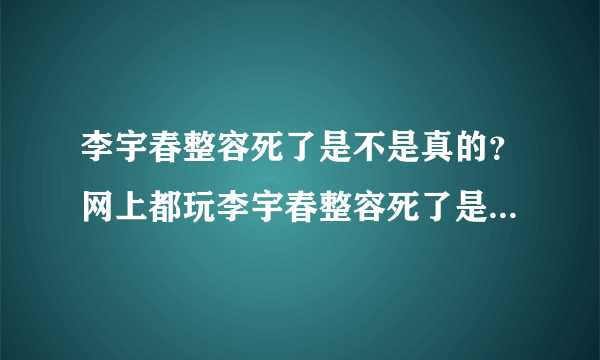 李宇春整容死了是不是真的？网上都玩李宇春整容死了是不是真的