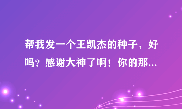 帮我发一个王凯杰的种子，好吗？感谢大神了啊！你的那个文件下载了压缩密码不对，打不开。