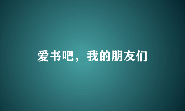 爱书吧，我的朋友们