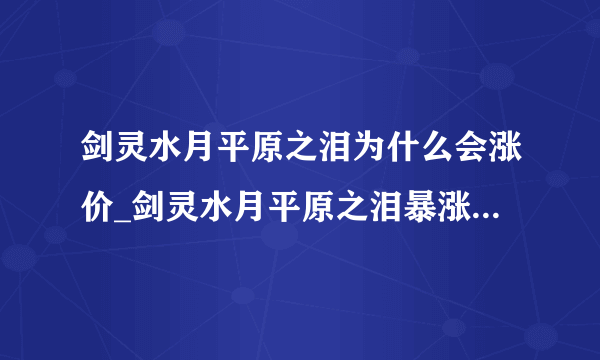 剑灵水月平原之泪为什么会涨价_剑灵水月平原之泪暴涨_剑灵单价近1金原因解析-飞外网