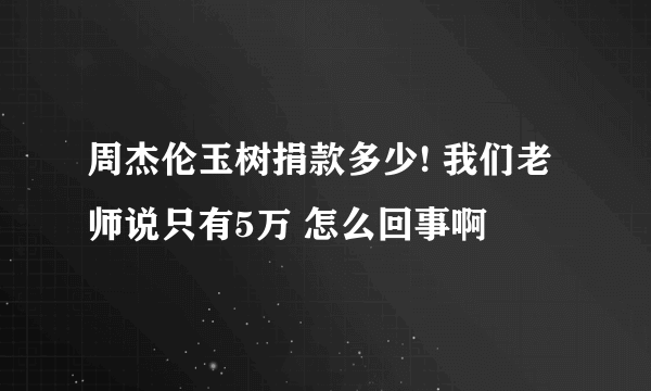 周杰伦玉树捐款多少! 我们老师说只有5万 怎么回事啊