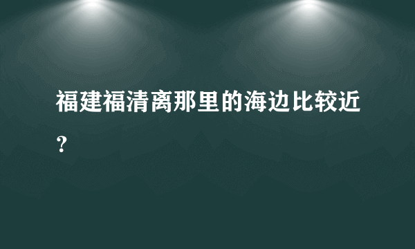 福建福清离那里的海边比较近？