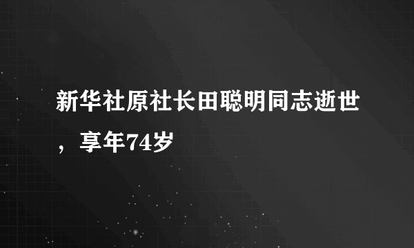 新华社原社长田聪明同志逝世，享年74岁