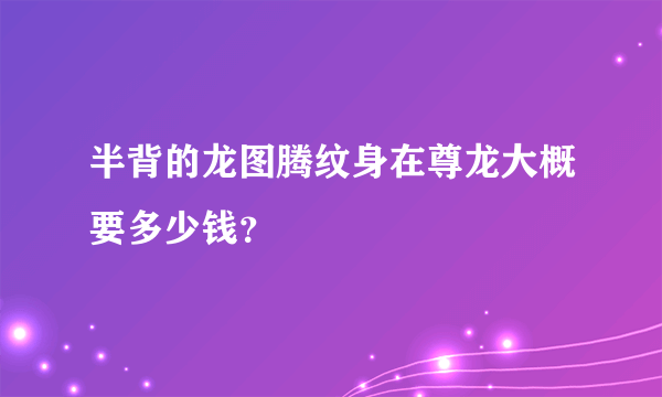 半背的龙图腾纹身在尊龙大概要多少钱？