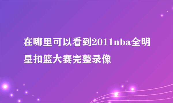 在哪里可以看到2011nba全明星扣篮大赛完整录像