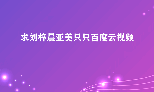 求刘梓晨亚美只只百度云视频