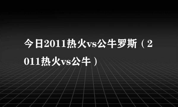 今日2011热火vs公牛罗斯（2011热火vs公牛）