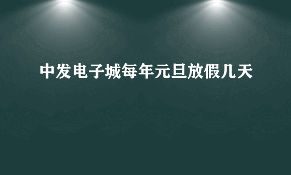 中发电子城每年元旦放假几天