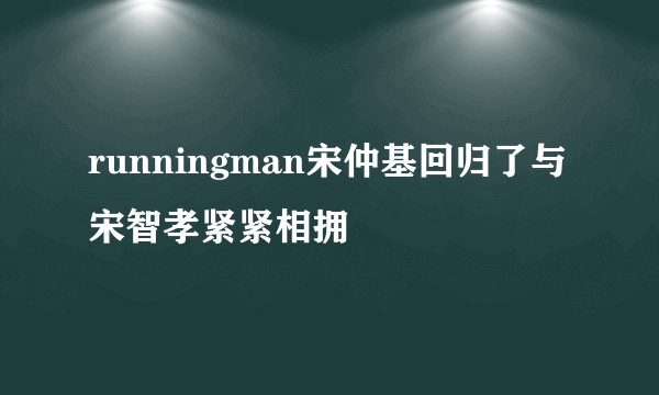 runningman宋仲基回归了与宋智孝紧紧相拥