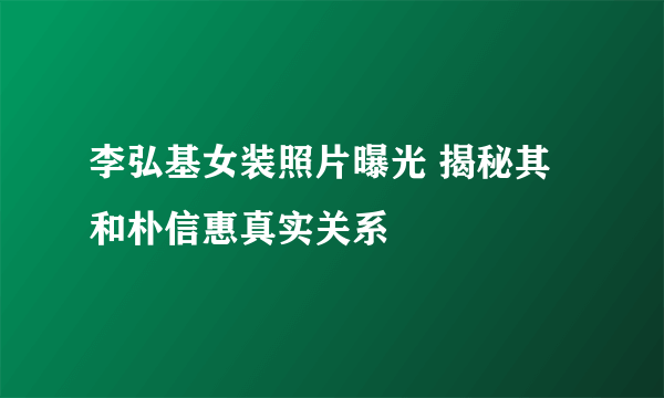 李弘基女装照片曝光 揭秘其和朴信惠真实关系