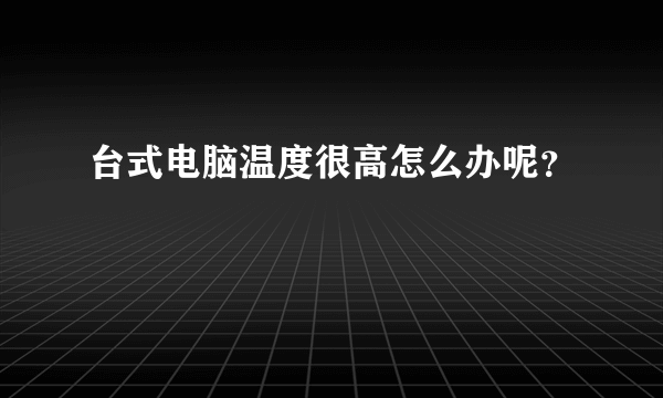 台式电脑温度很高怎么办呢？