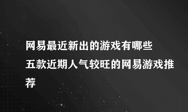 网易最近新出的游戏有哪些 五款近期人气较旺的网易游戏推荐