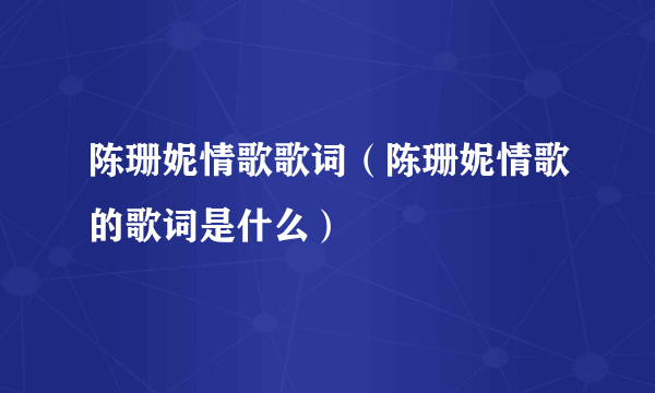 陈珊妮情歌歌词（陈珊妮情歌的歌词是什么）