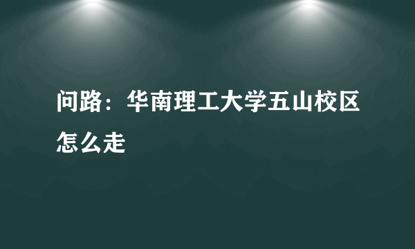 问路：华南理工大学五山校区怎么走