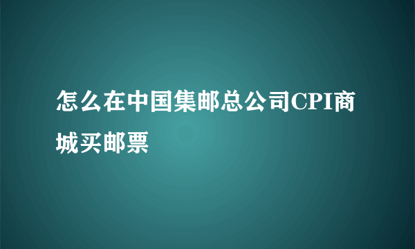 怎么在中国集邮总公司CPI商城买邮票