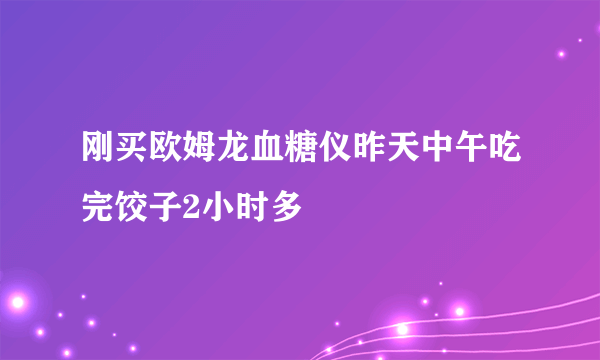 刚买欧姆龙血糖仪昨天中午吃完饺子2小时多