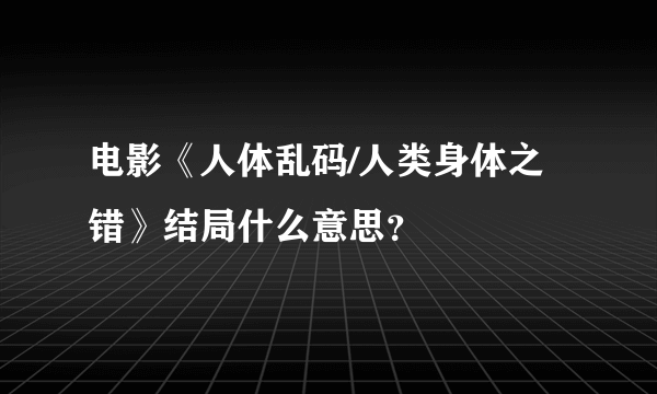 电影《人体乱码/人类身体之错》结局什么意思？