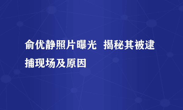 俞优静照片曝光  揭秘其被逮捕现场及原因