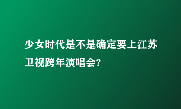 少女时代是不是确定要上江苏卫视跨年演唱会?