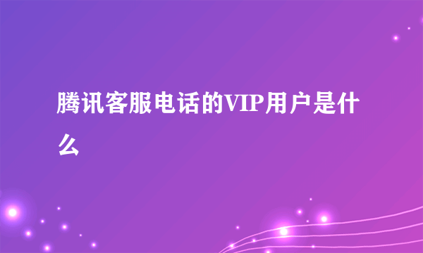 腾讯客服电话的VIP用户是什么