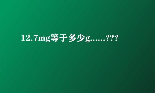 12.7mg等于多少g......???