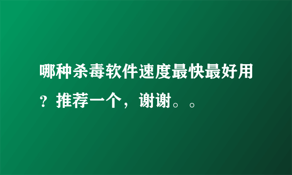 哪种杀毒软件速度最快最好用？推荐一个，谢谢。。