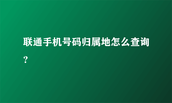 联通手机号码归属地怎么查询？