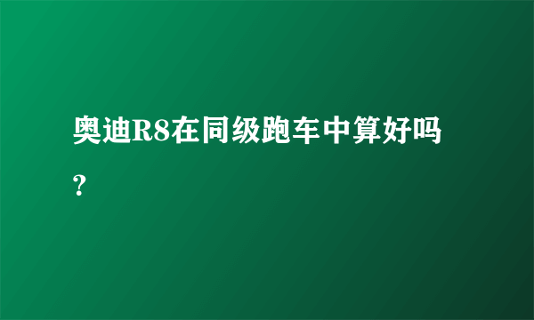 奥迪R8在同级跑车中算好吗？