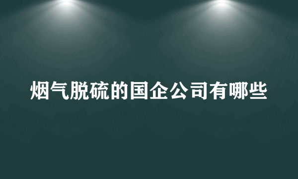 烟气脱硫的国企公司有哪些