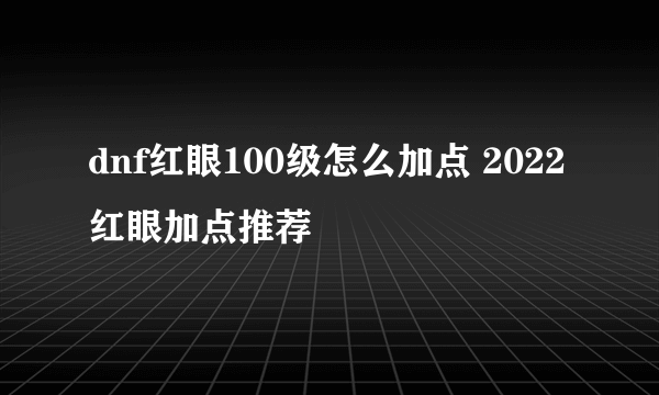 dnf红眼100级怎么加点 2022红眼加点推荐