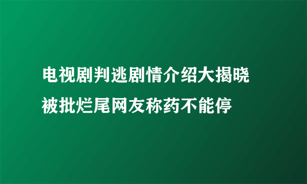 电视剧判逃剧情介绍大揭晓 被批烂尾网友称药不能停