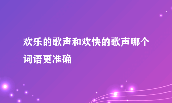 欢乐的歌声和欢快的歌声哪个词语更准确