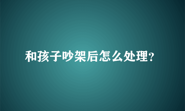 和孩子吵架后怎么处理？