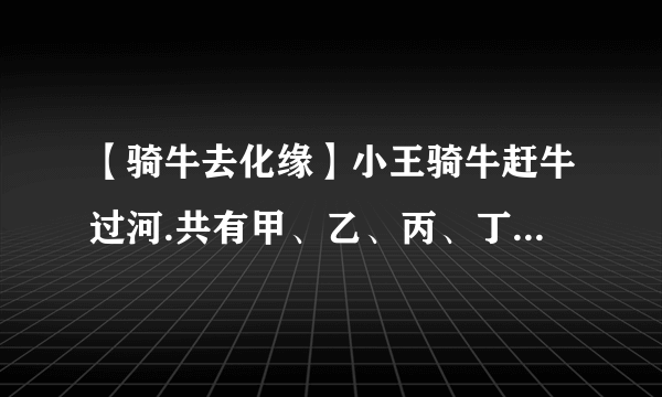 【骑牛去化缘】小王骑牛赶牛过河.共有甲、乙、丙、丁4头牛甲牛过河...