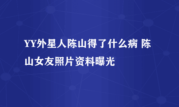 YY外星人陈山得了什么病 陈山女友照片资料曝光