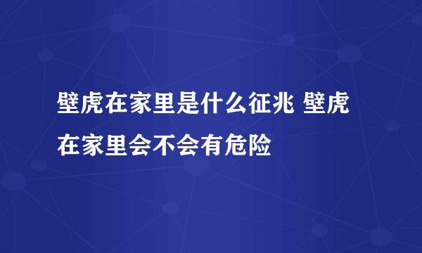 壁虎在家里是什么征兆 壁虎在家里会不会有危险