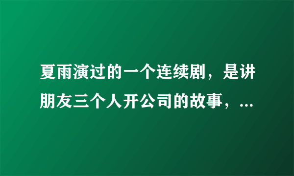 夏雨演过的一个连续剧，是讲朋友三个人开公司的故事，叫什么名字？