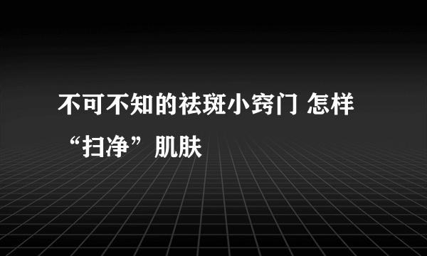 不可不知的祛斑小窍门 怎样“扫净”肌肤