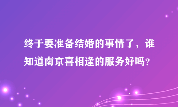 终于要准备结婚的事情了，谁知道南京喜相逢的服务好吗？